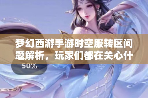 梦幻西游手游时空服转区问题解析，玩家们都在关心什么