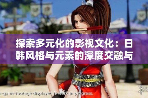 探索多元化的影视文化：日韩风格与元素的深度交融与碰撞