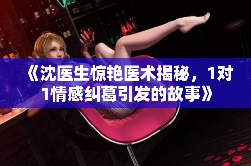 《沈医生惊艳医术揭秘，1对1情感纠葛引发的故事》