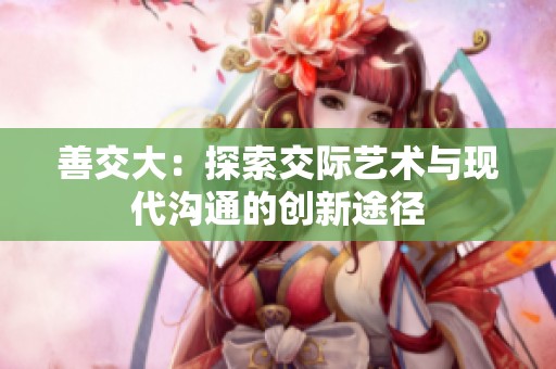 善交大：探索交际艺术与现代沟通的创新途径