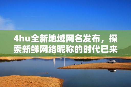 4hu全新地域网名发布，探索新鲜网络昵称的时代已来临