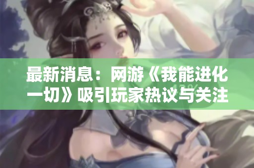 最新消息：网游《我能进化一切》吸引玩家热议与关注