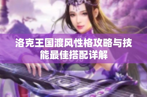 洛克王国渡风性格攻略与技能最佳搭配详解