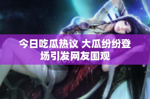 今日吃瓜热议 大瓜纷纷登场引发网友围观