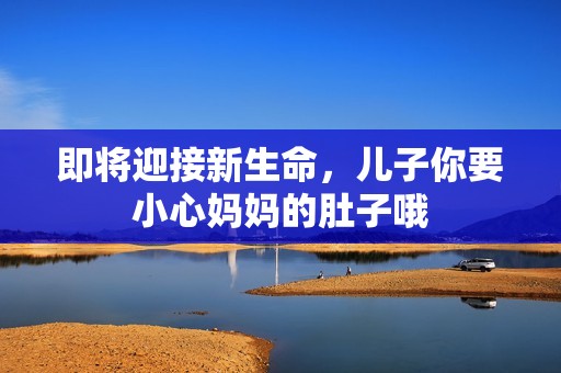 即将迎接新生命，儿子你要小心妈妈的肚子哦