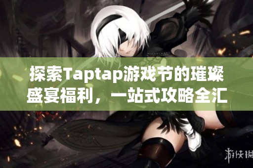 探索Taptap游戏节的璀璨盛宴福利，一站式攻略全汇总