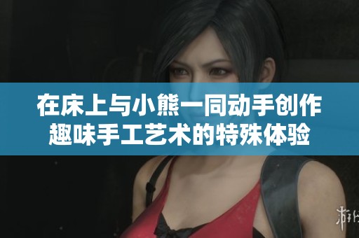 在床上与小熊一同动手创作趣味手工艺术的特殊体验