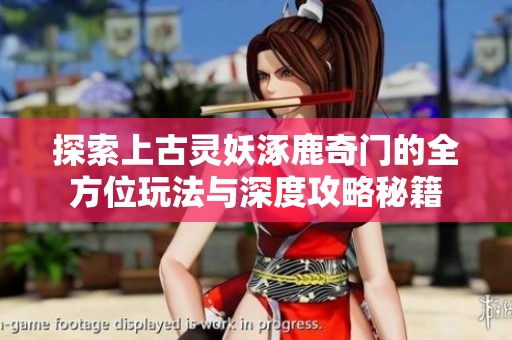 探索上古灵妖涿鹿奇门的全方位玩法与深度攻略秘籍