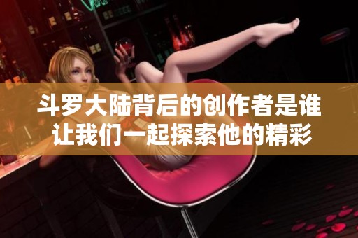 斗罗大陆背后的创作者是谁 让我们一起探索他的精彩故事