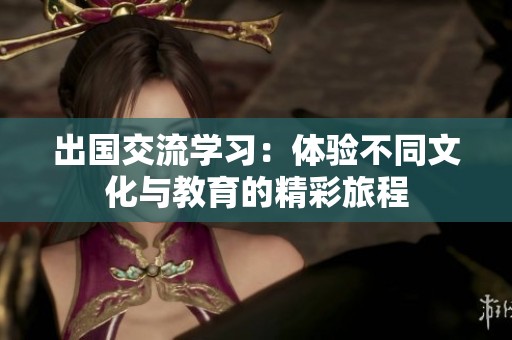 出国交流学习：体验不同文化与教育的精彩旅程