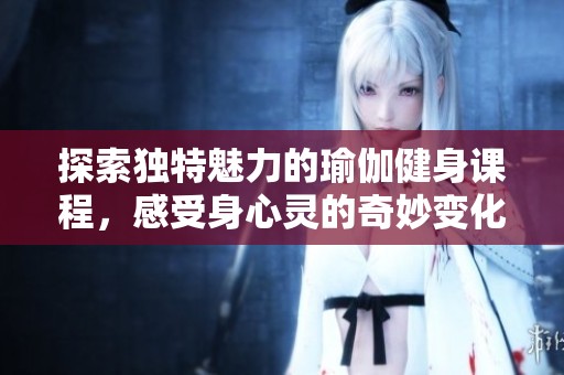 探索独特魅力的瑜伽健身课程，感受身心灵的奇妙变化