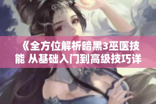 《全方位解析暗黑3巫医技能 从基础入门到高级技巧详解》