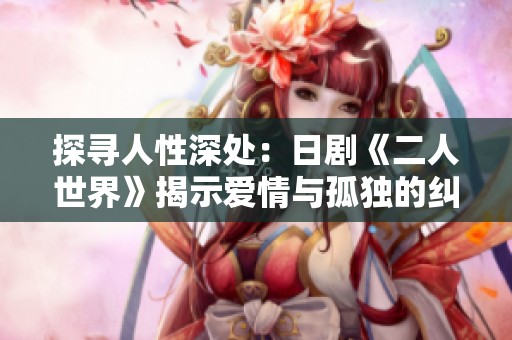 探寻人性深处：日剧《二人世界》揭示爱情与孤独的纠葛