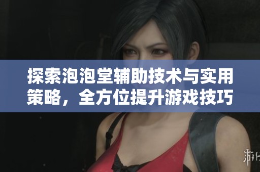 探索泡泡堂辅助技术与实用策略，全方位提升游戏技巧与体验