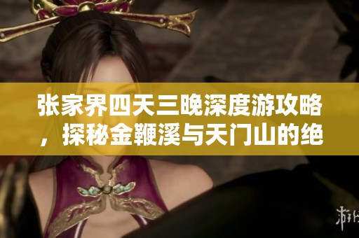 张家界四天三晚深度游攻略，探秘金鞭溪与天门山的绝美风光