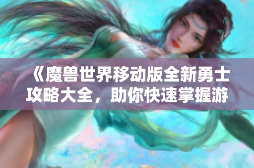 《魔兽世界移动版全新勇士攻略大全，助你快速掌握游戏技巧》