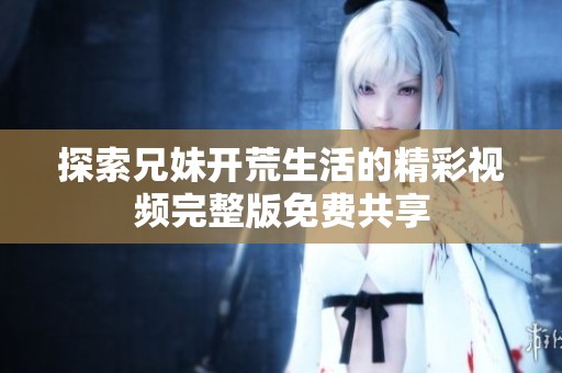 探索兄妹开荒生活的精彩视频完整版免费共享