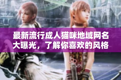最新流行成人猫咪地域网名大曝光，了解你喜欢的风格！