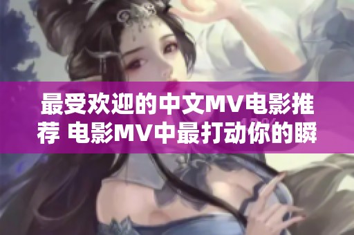 最受欢迎的中文MV电影推荐 电影MV中最打动你的瞬间