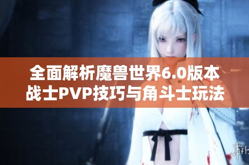 全面解析魔兽世界6.0版本战士PVP技巧与角斗士玩法指南