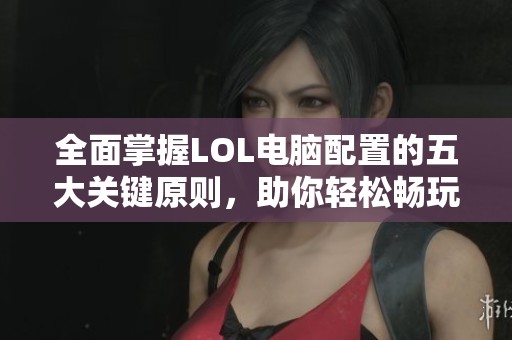 全面掌握LOL电脑配置的五大关键原则，助你轻松畅玩游戏