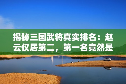 揭秘三国武将真实排名：赵云仅居第二，第一名竟然是他！