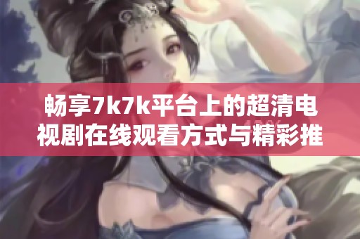 畅享7k7k平台上的超清电视剧在线观看方式与精彩推荐