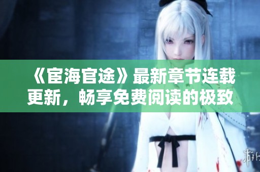 《宦海官途》最新章节连载更新，畅享免费阅读的极致体验