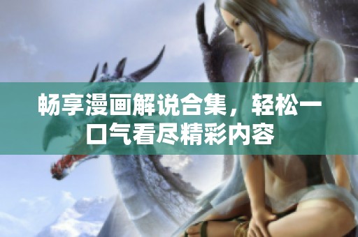 畅享漫画解说合集，轻松一口气看尽精彩内容