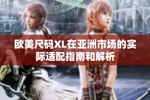 欧美尺码XL在亚洲市场的实际适配指南和解析