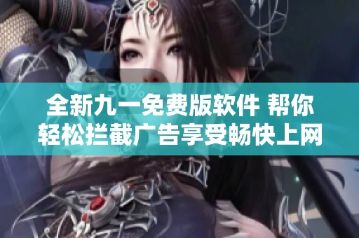 全新九一免费版软件 帮你轻松拦截广告享受畅快上网体验