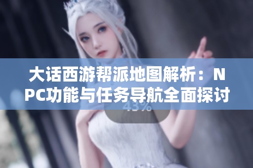 大话西游帮派地图解析：NPC功能与任务导航全面探讨