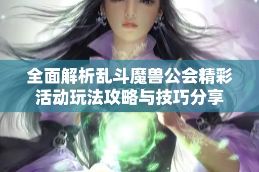 全面解析乱斗魔兽公会精彩活动玩法攻略与技巧分享