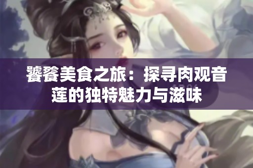 饕餮美食之旅：探寻肉观音莲的独特魅力与滋味