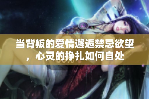 当背叛的爱情邂逅禁忌欲望，心灵的挣扎如何自处
