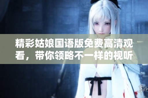 精彩姑娘国语版免费高清观看，带你领略不一样的视听盛宴