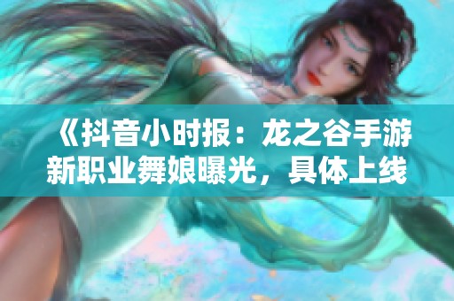 《抖音小时报：龙之谷手游新职业舞娘曝光，具体上线时间揭秘》