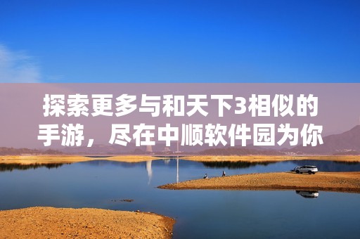 探索更多与和天下3相似的手游，尽在中顺软件园为你倾情推荐