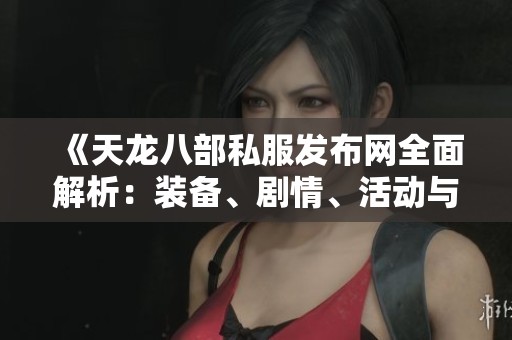 《天龙八部私服发布网全面解析：装备、剧情、活动与技能的深入讲解》
