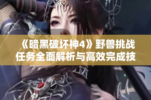 《暗黑破坏神4》野兽挑战任务全面解析与高效完成技巧分享