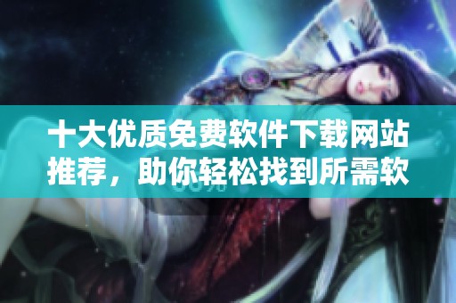 十大优质免费软件下载网站推荐，助你轻松找到所需软件
