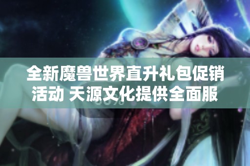 全新魔兽世界直升礼包促销活动 天源文化提供全面服务保障