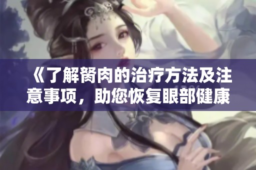 《了解胬肉的治疗方法及注意事项，助您恢复眼部健康》