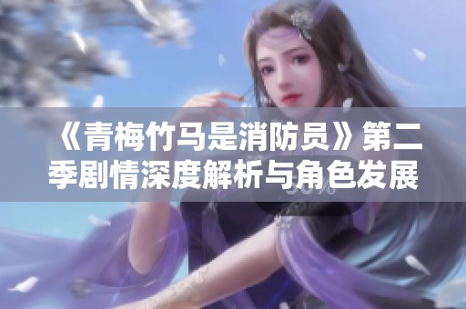 《青梅竹马是消防员》第二季剧情深度解析与角色发展探讨
