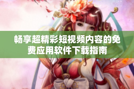 畅享超精彩短视频内容的免费应用软件下载指南