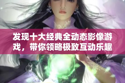 发现十大经典全动态影像游戏，带你领略极致互动乐趣