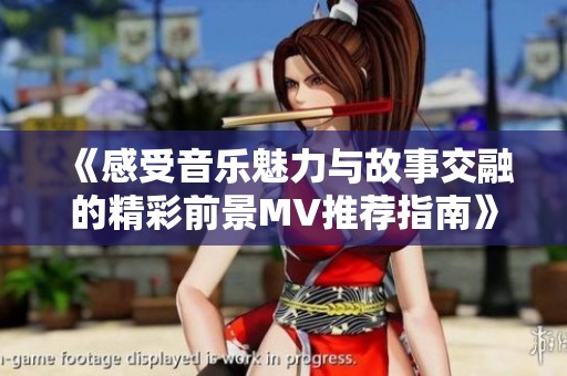 《感受音乐魅力与故事交融的精彩前景MV推荐指南》