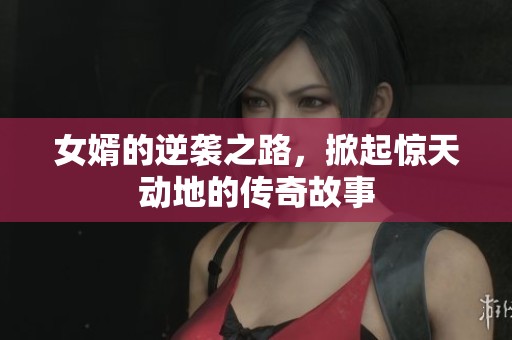 女婿的逆袭之路，掀起惊天动地的传奇故事
