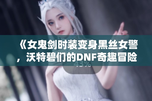 《女鬼剑时装变身黑丝女警，沃特碧们的DNF奇趣冒险》