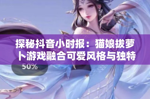 探秘抖音小时报：猫娘拔萝卜游戏融合可爱风格与独特策略玩法的绝妙体验